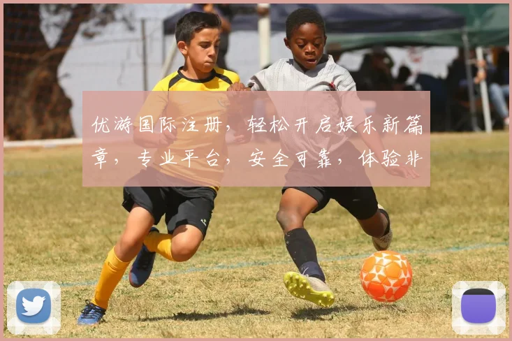 优游国际注册，轻松开启娱乐新篇章，专业平台，安全可靠，体验非凡