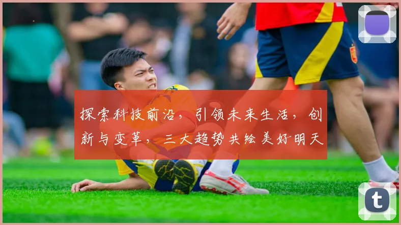 探索科技前沿，引领未来生活，创新与变革，三大趋势共绘美好明天，科技赋能社会。