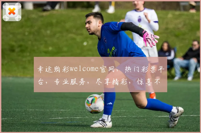 幸运购彩welcome官网，热门彩票平台，专业服务，尽享精彩，惊喜不断，快乐无限，轻松购彩