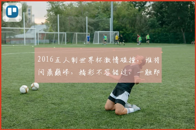2016五人制世界杯激情碰撞，谁将问鼎巅峰，精彩不容错过，一触即发
