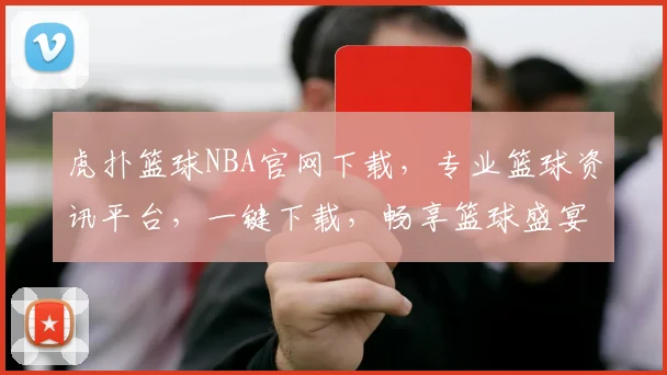 虎扑篮球NBA官网下载，专业篮球资讯平台，一键下载，畅享篮球盛宴，不容错过