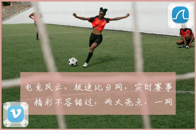 电竞风云，极速比分网，实时赛事，精彩不容错过，两大亮点，一网打尽