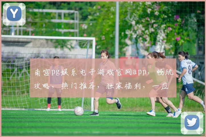 南宫pg娱乐电子游戏官网app，畅玩攻略，热门推荐，独家福利，一应俱全，不容错过