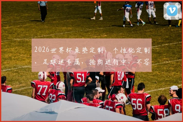 2026世界杯桌垫定制，个性化定制，足球迷专属，抢购进行中，不容错过