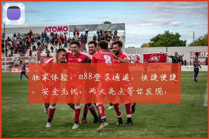 独家体验，m88登录通道，快捷便捷，安全无忧，两大亮点等你发现，不容错过