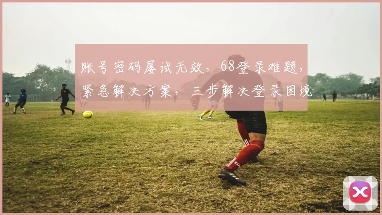账号密码屡试无效，68登录难题，紧急解决方案，三步解决登录困境，告别登录烦恼