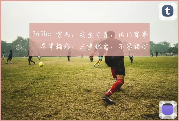 365bet官网，安全可靠，热门赛事，尽享精彩，三重优惠，不容错过，赶快加入