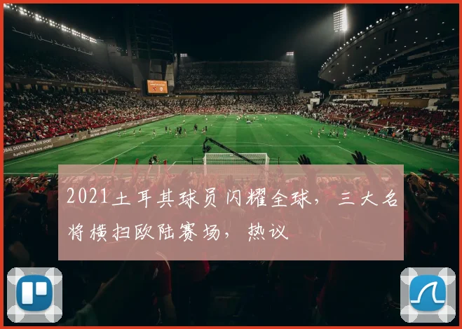 2021土耳其球员闪耀全球，三大名将横扫欧陆赛场，热议