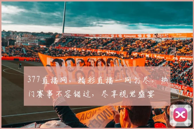 377直播网，精彩直播一网打尽，热门赛事不容错过，尽享视觉盛宴
