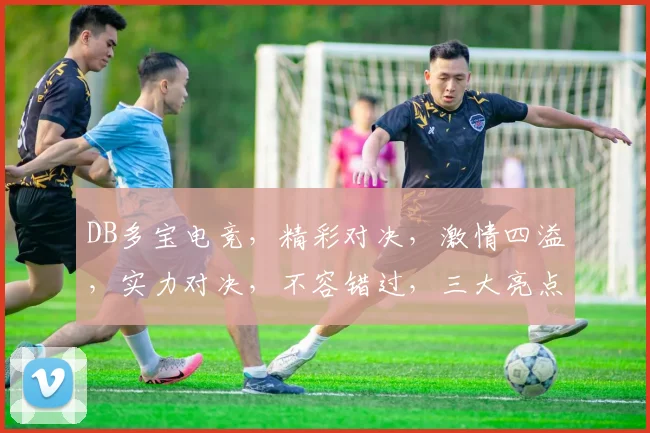 DB多宝电竞，精彩对决，激情四溢，实力对决，不容错过，三大亮点