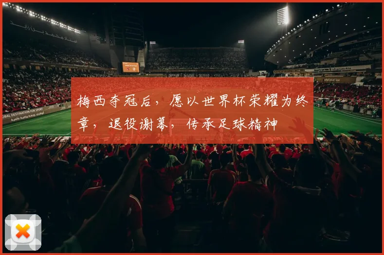 梅西夺冠后，愿以世界杯荣耀为终章，退役谢幕，传承足球精神