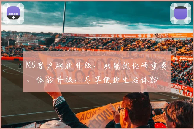 M6客户端新升级，功能优化两重奏，体验升级，尽享便捷生活体验