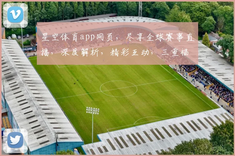 星空体育app网页，尽享全球赛事直播，深度解析，精彩互动，三重福利，不容错过