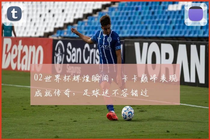 02世界杯辉煌瞬间，卡卡巅峰表现成就传奇，足球迷不容错过